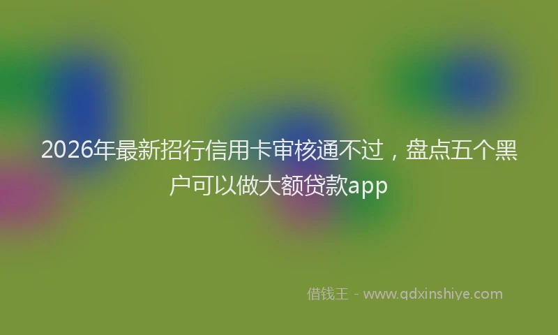 2026年最新招行信用卡审核通不过，盘点五个黑户可以做大额贷款app