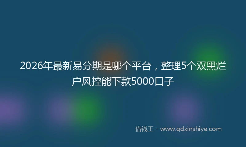 2026年最新易分期是哪个平台，整理5个双黑烂户风控能下款5000口子