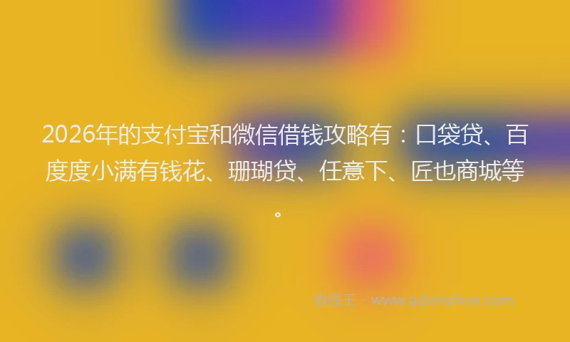 2026年的支付宝和微信借钱攻略有：口袋贷、百度度小满有钱花、珊瑚贷、任意下、匠也商城等。