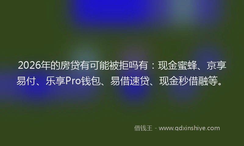 2026年的房贷有可能被拒吗有：现金蜜蜂、京享易付、乐享Pro钱包、易借速贷、现金秒借融等。