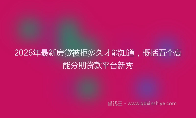 2026年最新房贷被拒多久才能知道，概括五个高能分期贷款平台新秀