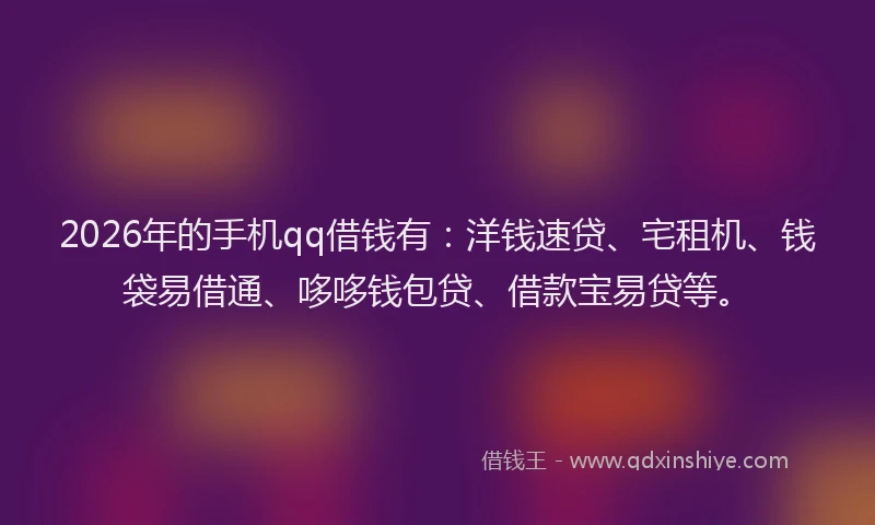 2026年的手机qq借钱有：洋钱速贷、宅租机、钱袋易借通、哆哆钱包贷、借款宝易贷等。
