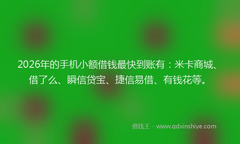 2026年的手机小额借钱最快到账有：米卡商城、借了么、瞬信贷宝、捷信易借、有钱花等。