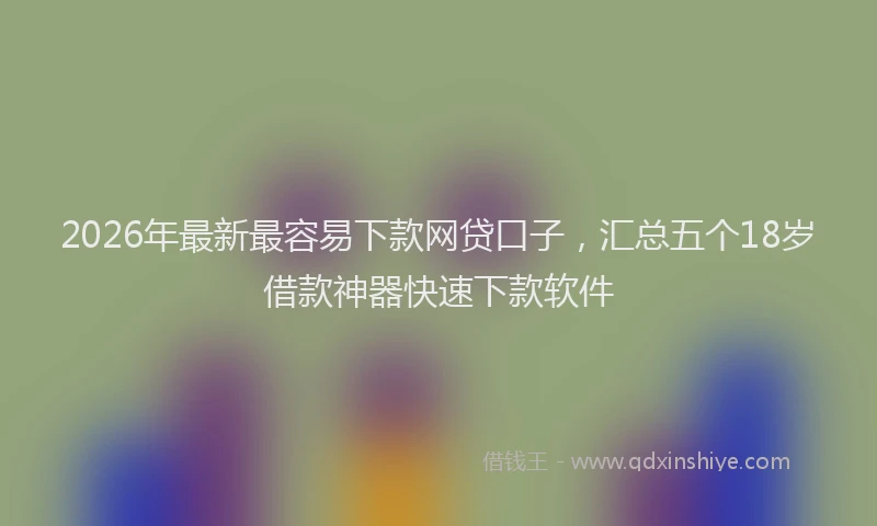 2026年最新最容易下款网贷口子，汇总五个18岁借款神器快速下款软件