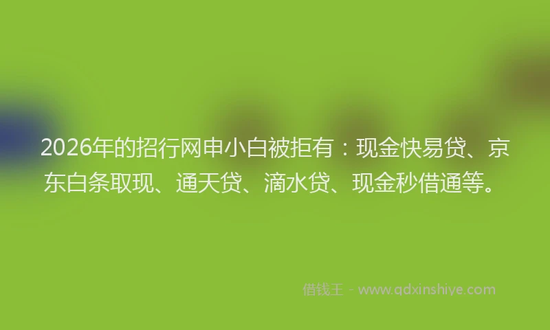 2026年的招行网申小白被拒有：现金快易贷、京东白条取现、通天贷、滴水贷、现金秒借通等。