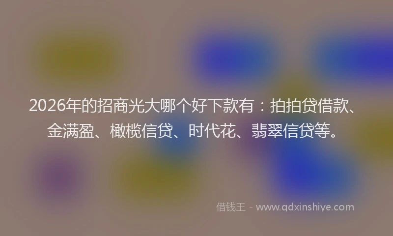 2026年的招商光大哪个好下款有：拍拍贷借款、金满盈、橄榄信贷、时代花、翡翠信贷等。