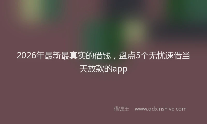 2026年最新最真实的借钱，盘点5个无忧速借当天放款的app