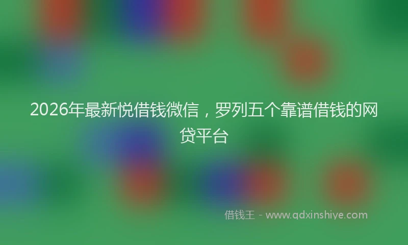 2026年最新悦借钱微信，罗列五个靠谱借钱的网贷平台