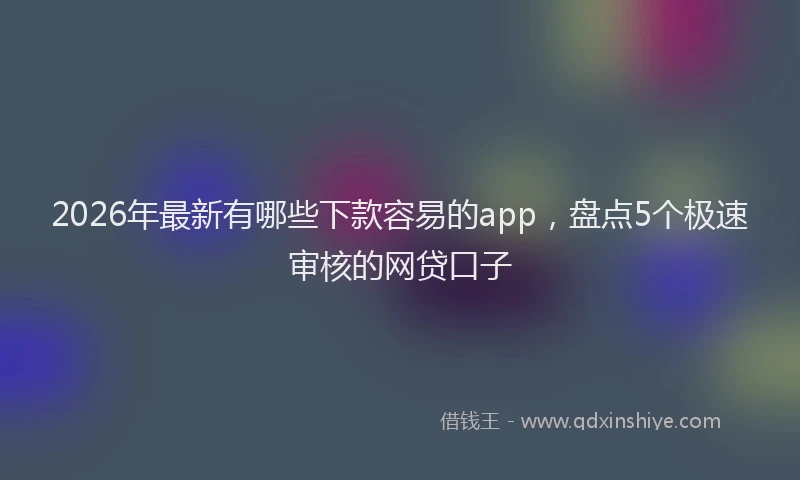 2026年最新有哪些下款容易的app，盘点5个极速审核的网贷口子