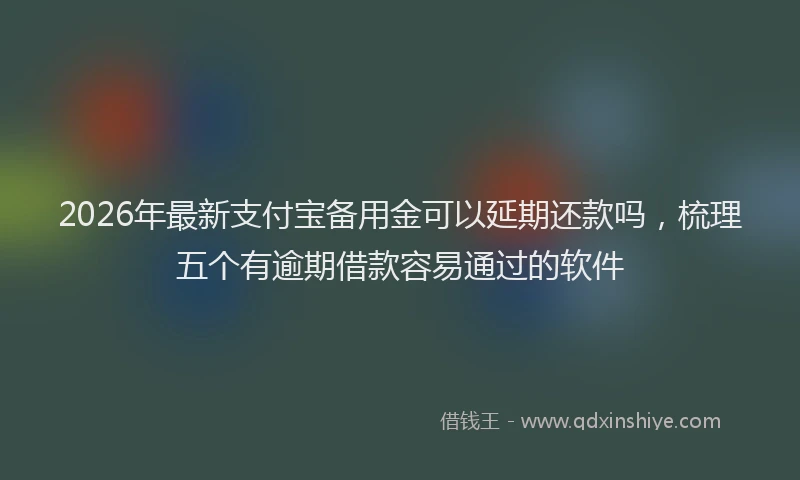 2026年最新支付宝备用金可以延期还款吗，梳理五个有逾期借款容易通过的软件