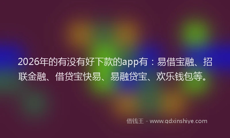2026年的有没有好下款的app有：易借宝融、招联金融、借贷宝快易、易融贷宝、欢乐钱包等。