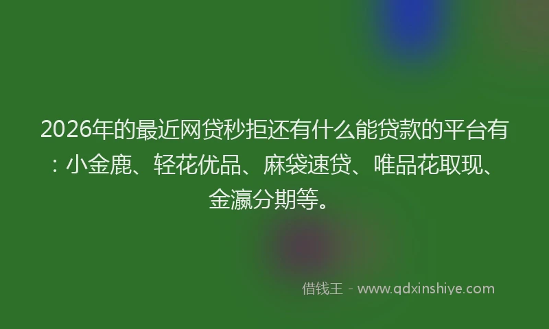 2026年的最近网贷秒拒还有什么能贷款的平台有：小金鹿、轻花优品、麻袋速贷、唯品花取现、金瀛分期等。