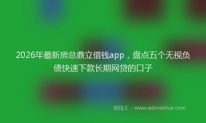 2026年最新房总鼎立借钱app，盘点五个无视负债快速下款长期网贷的口子