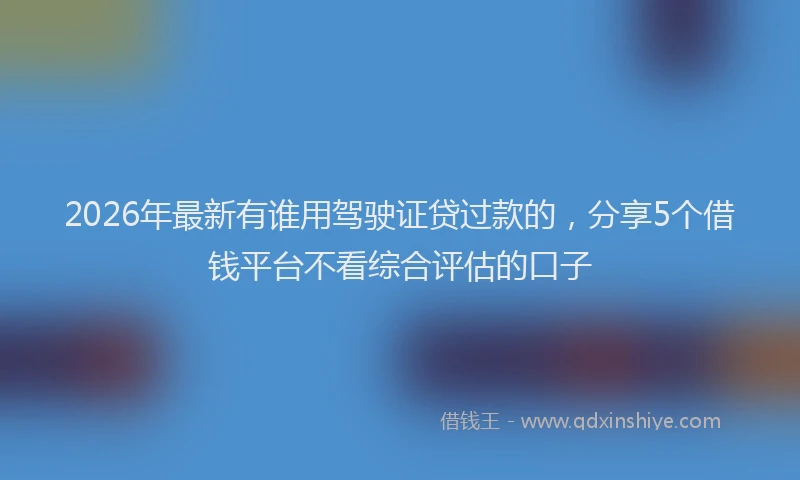 2026年最新有谁用驾驶证贷过款的，分享5个借钱平台不看综合评估的口子
