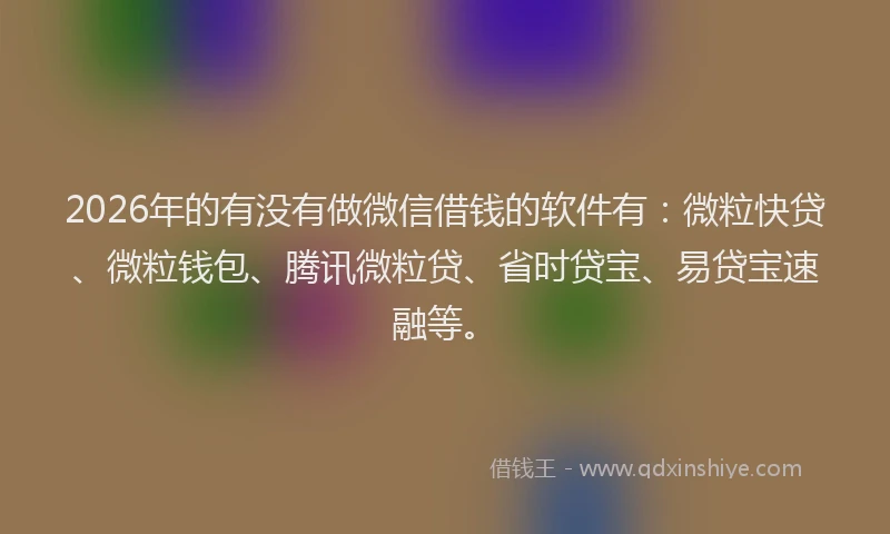 2026年的有没有做微信借钱的软件有：微粒快贷、微粒钱包、腾讯微粒贷、省时贷宝、易贷宝速融等。