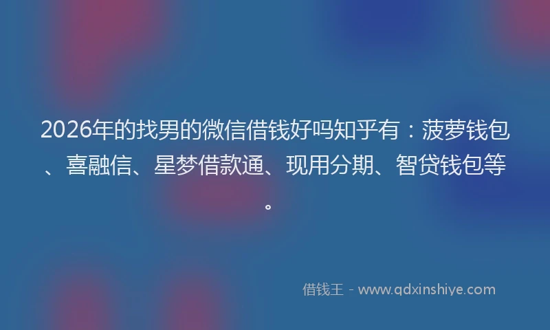 2026年的找男的微信借钱好吗知乎有：菠萝钱包、喜融信、星梦借款通、现用分期、智贷钱包等。