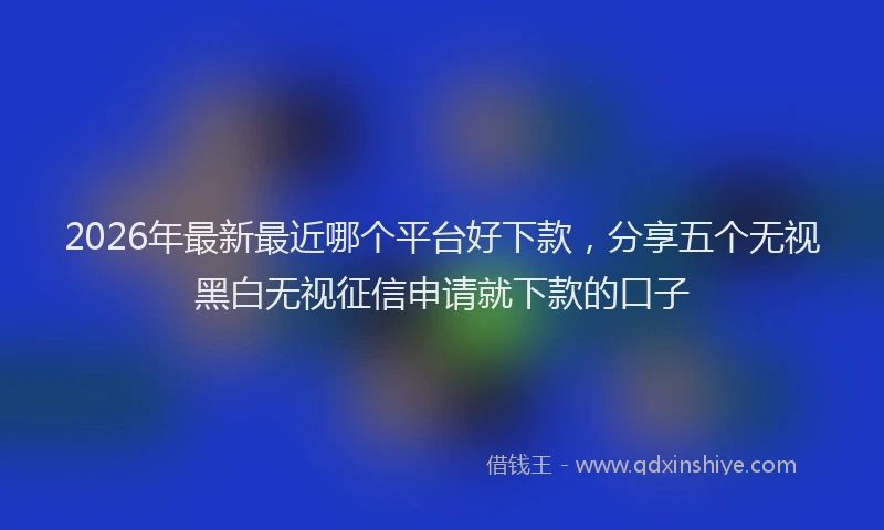 2026年最新最近哪个平台好下款，分享五个无视黑白无视征信申请就下款的口子
