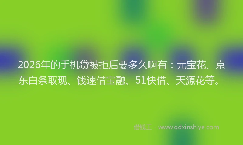2026年的手机贷被拒后要多久啊有：元宝花、京东白条取现、钱速借宝融、51快借、天源花等。
