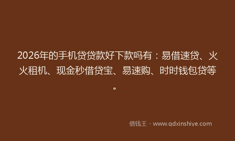 2026年的手机贷贷款好下款吗有：易借速贷、火火租机、现金秒借贷宝、易速购、时时钱包贷等。