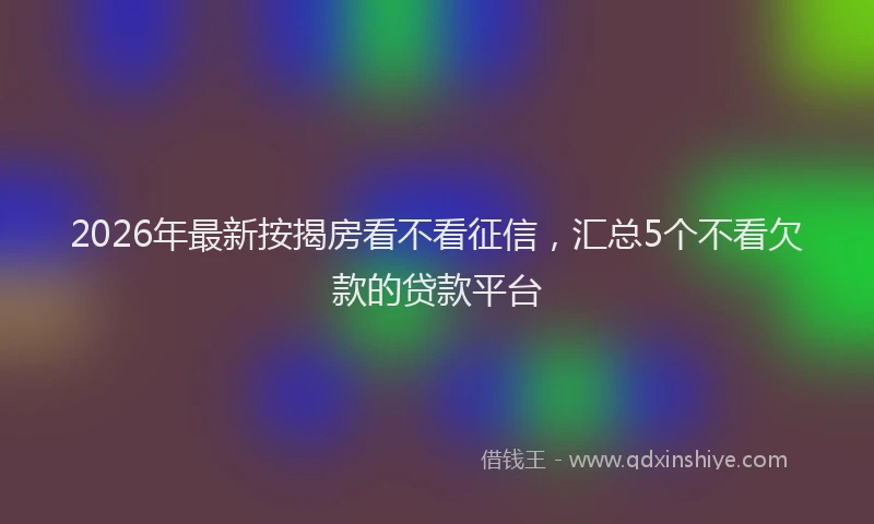 2026年最新按揭房看不看征信，汇总5个不看欠款的贷款平台