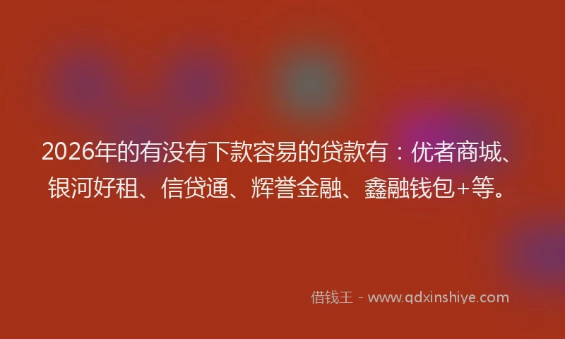 2026年的有没有下款容易的贷款有：优者商城、银河好租、信贷通、辉誉金融、鑫融钱包+等。