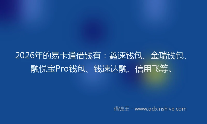 2026年的易卡通借钱有：鑫速钱包、金瑞钱包、融悦宝Pro钱包、钱速达融、信用飞等。