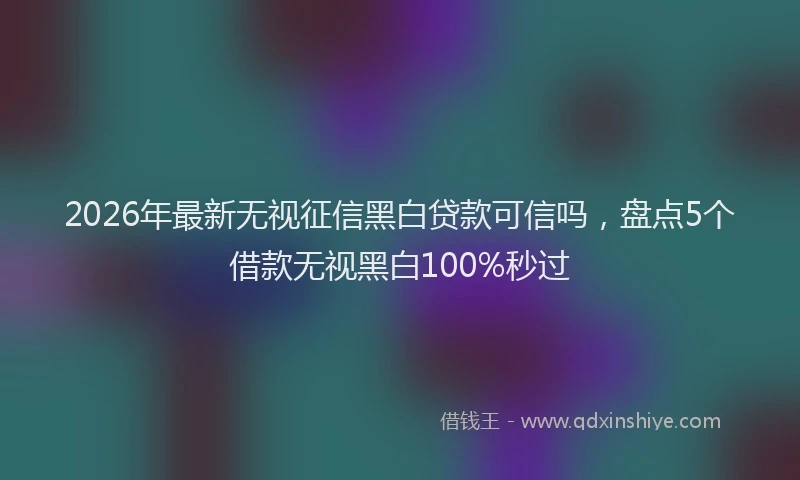 2026年最新无视征信黑白贷款可信吗，盘点5个借款无视黑白100%秒过