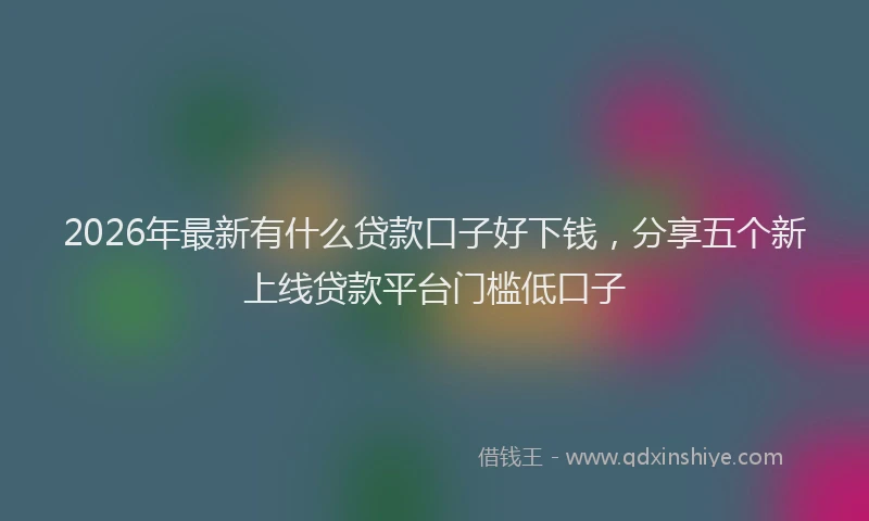 2026年最新有什么贷款口子好下钱，分享五个新上线贷款平台门槛低口子