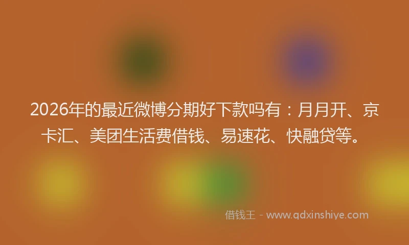 2026年的最近微博分期好下款吗有：月月开、京卡汇、美团生活费借钱、易速花、快融贷等。