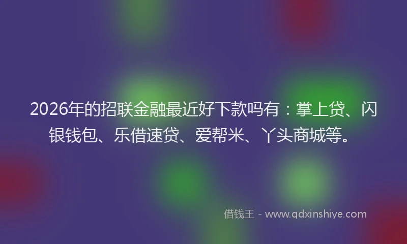 2026年的招联金融最近好下款吗有：掌上贷、闪银钱包、乐借速贷、爱帮米、丫头商城等。