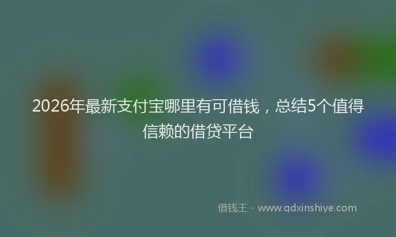 2026年最新支付宝哪里有可借钱，总结5个值得信赖的借贷平台