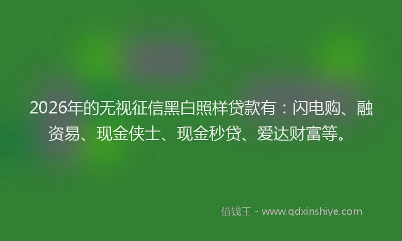 2026年的无视征信黑白照样贷款有：闪电购、融资易、现金侠士、现金秒贷、爱达财富等。