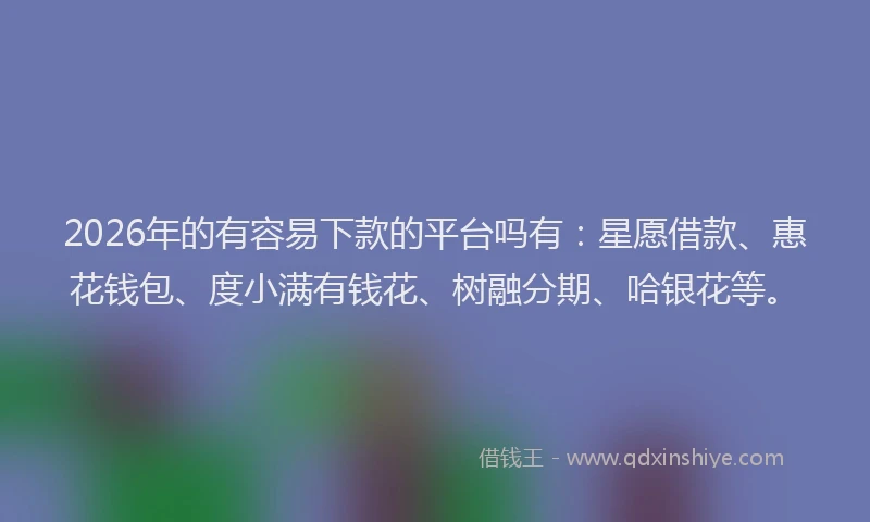 2026年的有容易下款的平台吗有：星愿借款、惠花钱包、度小满有钱花、树融分期、哈银花等。
