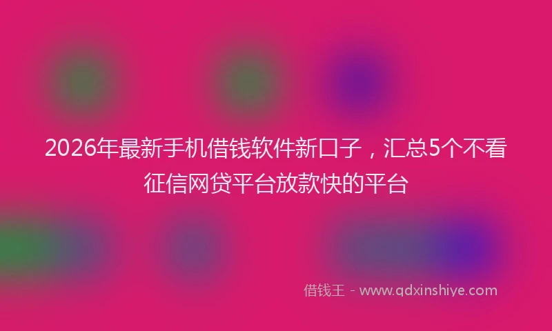 2026年最新手机借钱软件新口子，汇总5个不看征信网贷平台放款快的平台