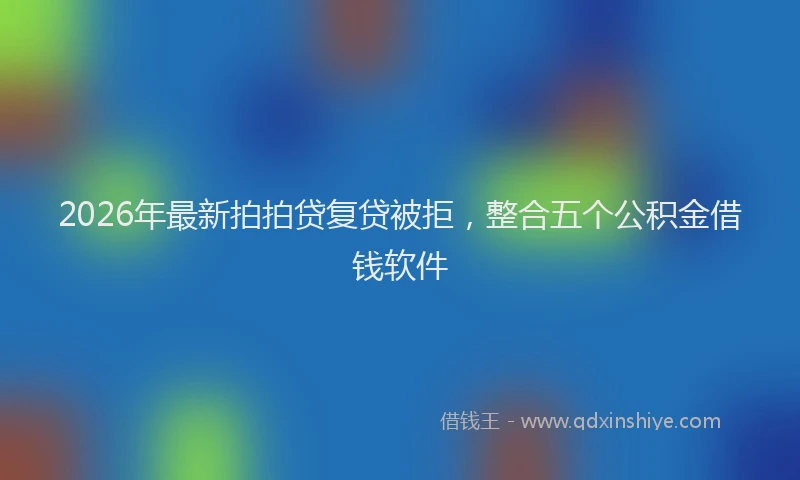 2026年最新拍拍贷复贷被拒，整合五个公积金借钱软件