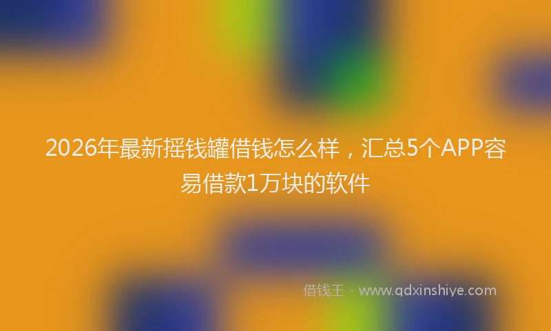 2026年最新摇钱罐借钱怎么样，汇总5个APP容易借款1万块的软件