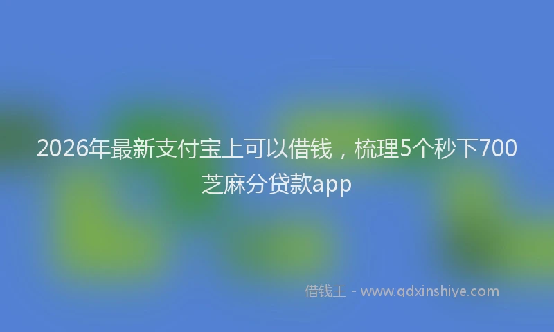 2026年最新支付宝上可以借钱，梳理5个秒下700芝麻分贷款app