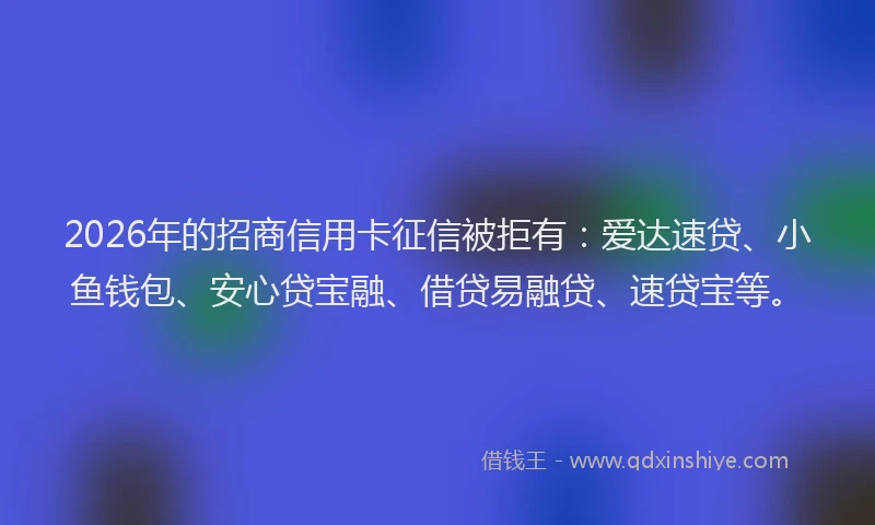 2026年的招商信用卡征信被拒有：爱达速贷、小鱼钱包、安心贷宝融、借贷易融贷、速贷宝等。