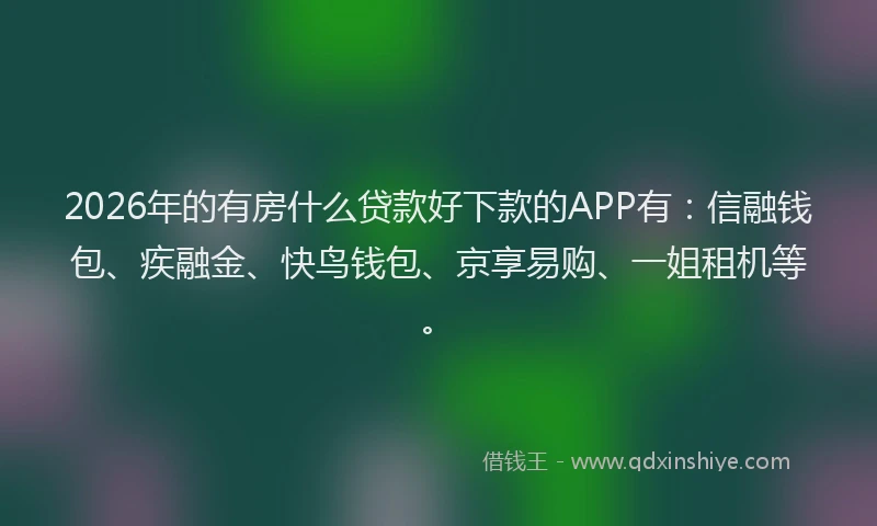 2026年的有房什么贷款好下款的APP有：信融钱包、疾融金、快鸟钱包、京享易购、一姐租机等。