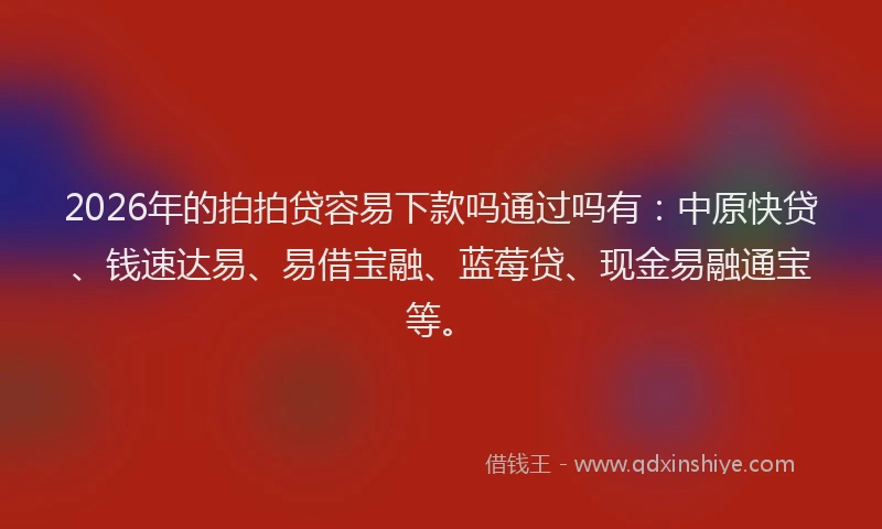 2026年的拍拍贷容易下款吗通过吗有：中原快贷、钱速达易、易借宝融、蓝莓贷、现金易融通宝等。
