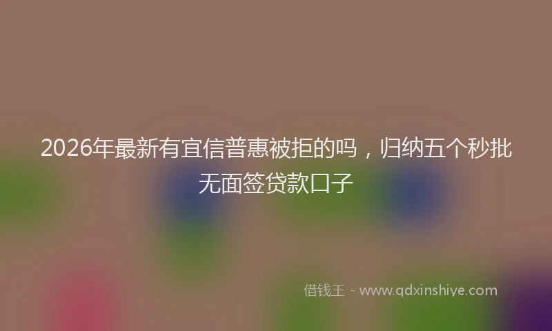 2026年最新有宜信普惠被拒的吗，归纳五个秒批无面签贷款口子