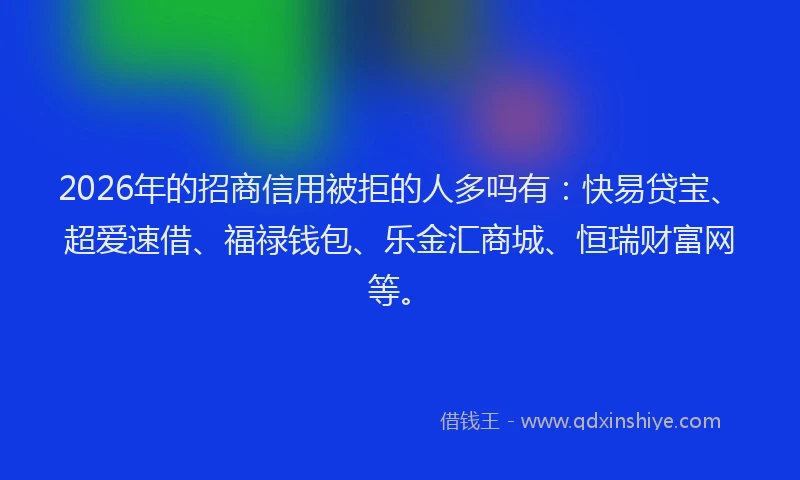 2026年的招商信用被拒的人多吗有：快易贷宝、超爱速借、福禄钱包、乐金汇商城、恒瑞财富网等。