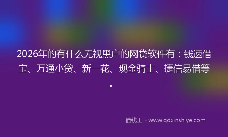 2026年的有什么无视黑户的网贷软件有：钱速借宝、万通小贷、新一花、现金骑士、捷信易借等。