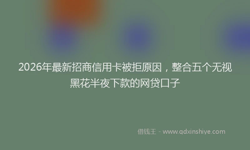 2026年最新招商信用卡被拒原因，整合五个无视黑花半夜下款的网贷口子