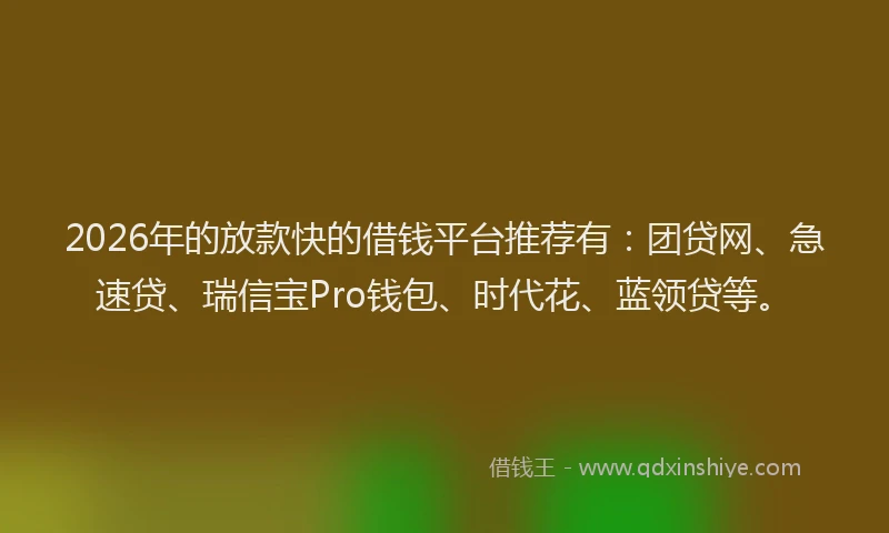 2026年的放款快的借钱平台推荐有：团贷网、急速贷、瑞信宝Pro钱包、时代花、蓝领贷等。