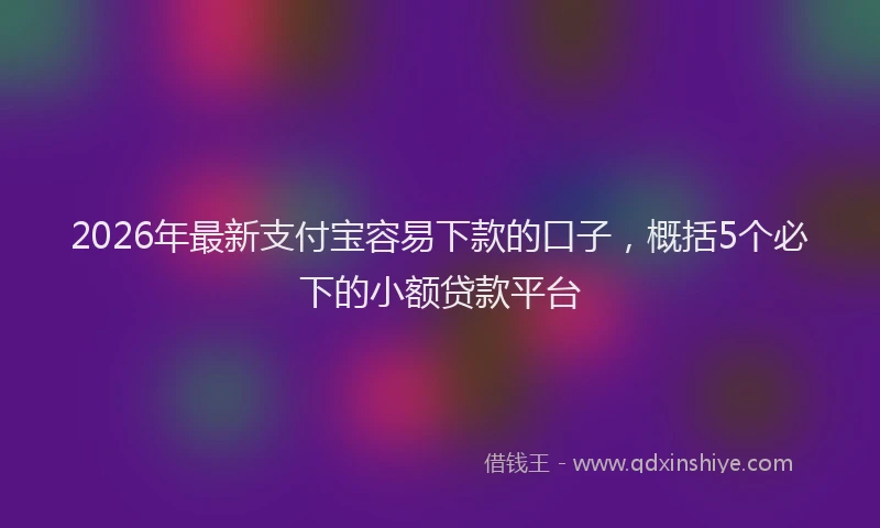2026年最新支付宝容易下款的口子，概括5个必下的小额贷款平台