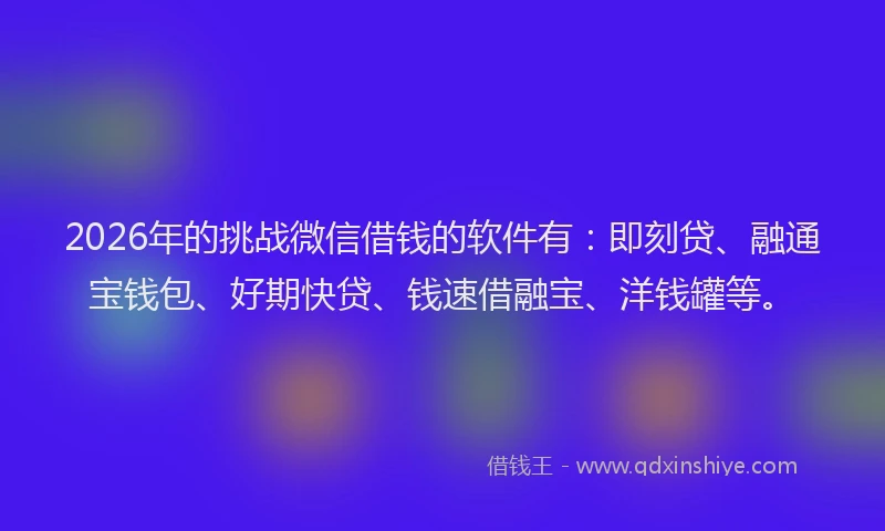 2026年的挑战微信借钱的软件有：即刻贷、融通宝钱包、好期快贷、钱速借融宝、洋钱罐等。