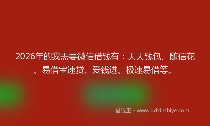 2026年的我需要微信借钱有：天天钱包、随信花、易借宝速贷、爱钱进、极速易借等。