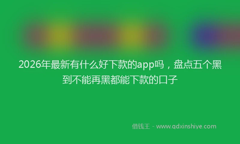 2026年最新有什么好下款的app吗，盘点五个黑到不能再黑都能下款的口子