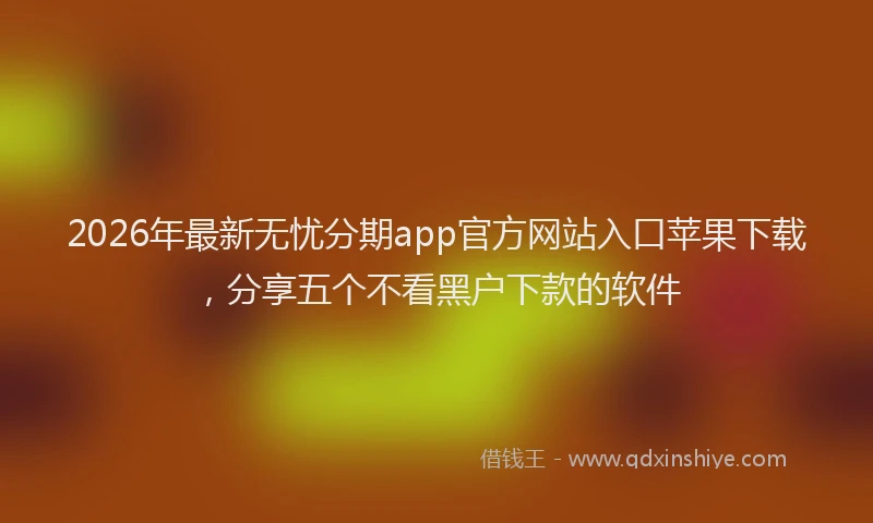 2026年最新无忧分期app官方网站入口苹果下载，分享五个不看黑户下款的软件